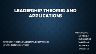 LEADERSHIP THEORIES AND
APPLICATIONS
PRESENTED BY,
SAHANA B.M
MUTHANNA K.C
SANWITH A.M
PAVAN K.N
AVINASH S.V
SUBJECT: ORGANISATIONAL BEHAVIOUR
COURSE CODE: MGT218
 