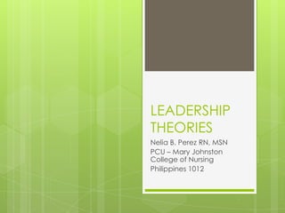LEADERSHIP
THEORIES
Nelia B. Perez RN, MSN
PCU – Mary Johnston
College of Nursing
Philippines 1012
 