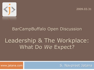 2009.03.31




       BarCampBuffalo Open Discussion

  Leadership & The Workplace:
            What Do We Expect?


                           S. Navpreet Jatana
www.jatana.com
 