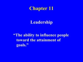 Chapter 11
Leadership
“The ability to influence people
toward the attainment of
goals.”
 