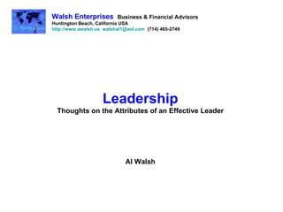 Leadership Thoughts on the Attributes of an Effective Leader Al Walsh Walsh Enterprises   Business & Financial Advisors Huntington Beach, California USA http://www.awalsh.us   [email_address]   (714) 465-2749 