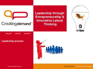 Leadership through
Entrepreneurship &
Innovative Lateral
Thinking
CREATE BRAND MARKET
www.creatingdemand.org Copyright 2013-2014 Presentation by: Sachin Bansal
Leadership process
 