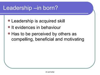 Leadership –in born? Leadership is acquired skill It evidences in behaviour Has to be perceived by others as compelling, beneficial and motivating 