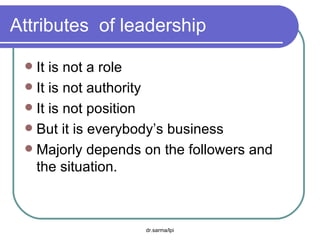 Attributes  of leadership It is not a role It is not authority It is not position But it is everybody’s business Majorly depends on the followers and the situation. 