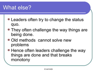 What else? Leaders often try to change the status quo. They often challenge the way things are being done. Old methods  cannot solve new problems Hence often leaders challenge the way things are done and that breaks monotony 