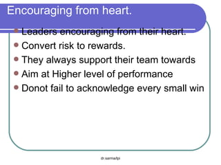 Encouraging from heart. Leaders encouraging from their heart. Convert risk to rewards. They always support their team towards  Aim at Higher level of performance Donot fail to acknowledge every small win 