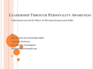 LEADERSHIP THROUGH PERSONALITY AWARENESS
Understand yourself & Others To Develop Interpersonal Skills
By:
DR MANOJ KUMAR BHAMBU
Associate Professor
GCCBA-50, Chandigarh
mkbhambu@hotmail.com
 