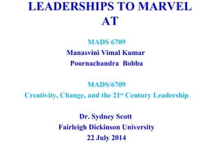LEADERSHIPS TO MARVEL
AT
MADS 6709
Manasvini Vimal Kumar
Poornachandra Bobba
MADS/6709
Creativity, Change, and the 21st
Century Leadership
Dr. Sydney Scott
Fairleigh Dickinson University
22 July 2014
 