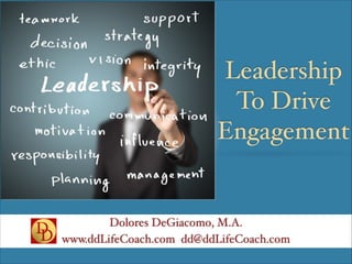 Dolores DeGiacomo, M.A.!
www.ddLifeCoach.com dd@ddLifeCoach.com
Leadership
To Drive
Engagement
 