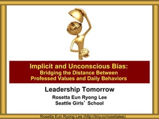 Leadership Tomorrow
Rosetta Eun Ryong Lee
Seattle Girls’ School
Implicit and Unconscious Bias:
Bridging the Distance Between
Professed Values and Daily Behaviors
Rosetta Eun Ryong Lee (http://tiny.cc/rosettalee)
 