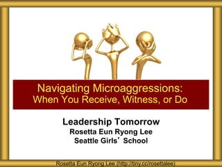 Leadership Tomorrow
Rosetta Eun Ryong Lee
Seattle Girls’ School
Navigating Microaggressions:
When You Receive, Witness, or Do
Rosetta Eun Ryong Lee (http://tiny.cc/rosettalee)
 