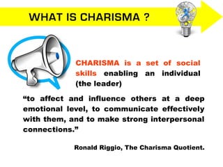 WHAT IS CHARISMA ?
“to affect and influence others at a deep
emotional level, to communicate effectively
with them, and to...