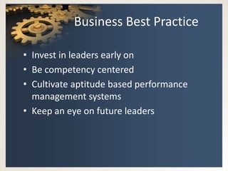 Business Best Practice

• Invest in leaders early on
• Be competency centered
• Cultivate aptitude based performance
  management systems
• Keep an eye on future leaders
 