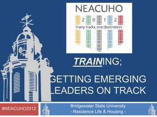 LEADERSHIP
TRAINING;
GETTING EMERGING
LEADERS ON TRACK
#NEACUHO2012

Bridgewater State University
- Residence Life & Housing -

 