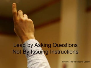 Lead by Asking Questions
Not By Issuing Instructions
Source: The 60 Second Leader
 