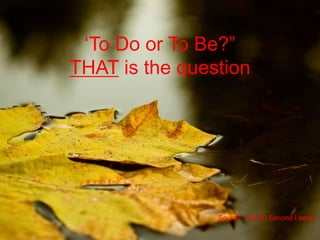 ‘To Do or To Be?”
THAT is the question
Source: The 60 Second Leader
 