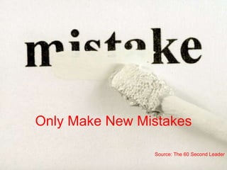 Only Make New Mistakes
Source: The 60 Second Leader
 