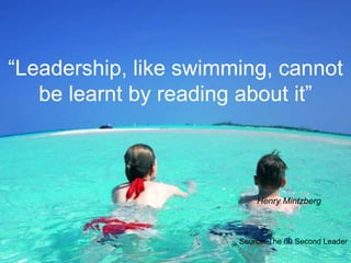 “Leadership, like swimming, cannot
be learnt by reading about it”
Henry Mintzberg
Source: The 60 Second Leader
 