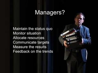 Managers?
Maintain the status quo
Monitor situation
Allocate resources
Communicate targets
Measure the results
Feedback on the trends
 