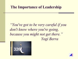 The Importance of Leadership



“You've got to be very careful if you
don't know where you're going,
because you might not get there.”
                    Yogi Berra
 