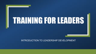 TRAINING FOR LEADERS
INTRODUCTION TO LEADERSHIP DEVELOPMENT
 