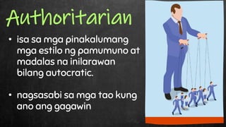• isa sa mga pinakalumang
mga estilo ng pamumuno at
madalas na inilarawan
bilang autocratic.
• nagsasabi sa mga tao kung
ano ang gagawin
Authoritarian
 