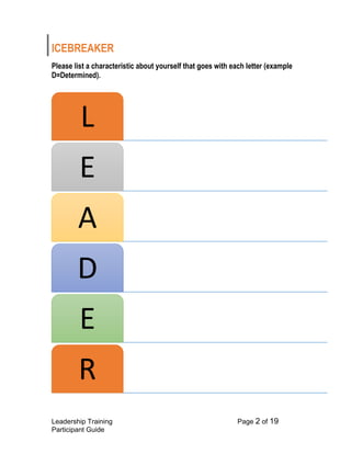 Leadership Training Page 2 of 19 
Participant Guide 
ICEBREAKER 
Please list a characteristic about yourself that goes with each letter (example D=Determined). 
L 
E 
A 
D 
E 
R  