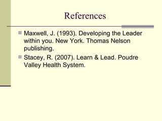 References Maxwell, J. (1993). Developing the Leader within you. New York. Thomas Nelson publishing.  Stacey, R. (2007). Learn & Lead. Poudre Valley Health System.  