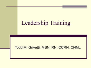 Leadership Training Todd M. Grivetti, MSN, RN, CCRN, CNML 