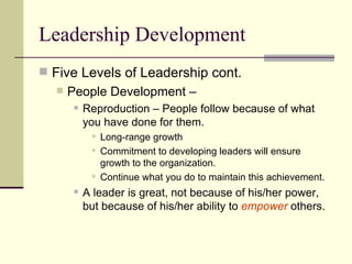 Leadership Development <ul><li>Five Levels of Leadership cont.  </li></ul><ul><ul><li>People Development –  </li></ul></ul...