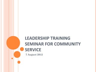 LEADERSHIP TRAINING
SEMINAR FOR COMMUNITY
SERVICE
7 August 2012
 
