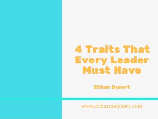 4 Traits That
Every Leader
Must Have
Ethan Dysert
www.ethanmdysert.com
 