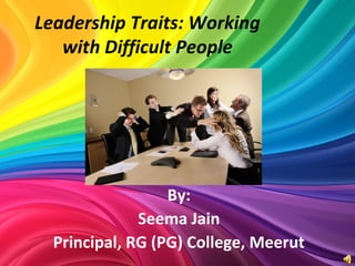 Seema……..@gmail.com +91-9868………. +91-121-453…… 1
Leadership Traits: Working
with Difficult People
By:
Seema Jain
Principal, RG (PG) College, Meerut
 