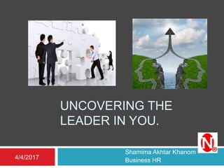 UNCOVERING THE
LEADER IN YOU.
Shamima Akhtar Khanom
Business HR4/4/2017
 