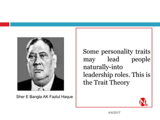Some personality traits
may lead people
naturally-into
leadership roles. This is
the Trait Theory
4/4/2017
Sher E Bangla AK Fazlul Haque
 