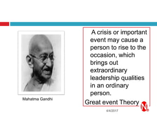 A crisis or important
event may cause a
person to rise to the
occasion, which
brings out
extraordinary
leadership qualities
in an ordinary
person.
Great event Theory
4/4/2017
Mahatma Gandhi
 