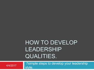 HOW TO DEVELOP
LEADERSHIP
QUALITIES.
7simple steps to develop your leadership
style.
4/4/2017
 