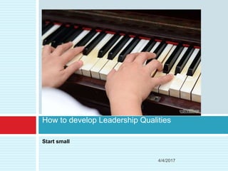 Start small
How to develop Leadership Qualities
4/4/2017
 