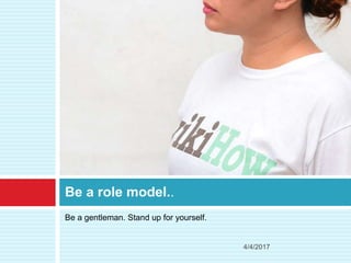 Be a gentleman. Stand up for yourself.
Be a role model..
4/4/2017
 