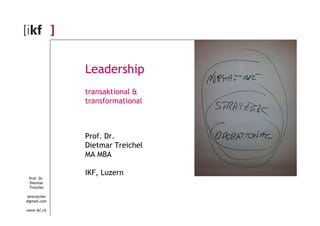 Leadership 
transaktional & 
transformational 
Prof. Dr. 
Dietmar 
Treichel 
dmtreichel 
@gmail.com 
www.ikf.ch 
Prof. Dr. 
Dietmar Treichel 
MA MBA 
IKF, Luzern 
 