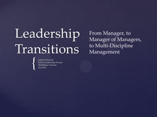 Leadership                    From Manager, to
                              Manager of Managers,
                              to Multi-Discipline
Transitions                   Management

  {   Joshua Howard
      IGDA Leadership Forum
      SlideShare Version
      Oct 2011
 
