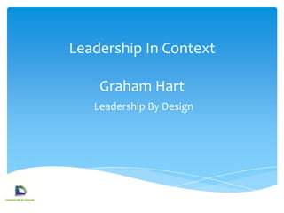 Leadership In Context

    Graham Hart
   Leadership By Design
 
