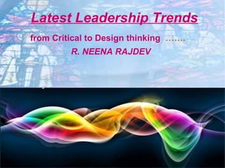 Latest Leadership Trends
Latest Leadership
from Critical to Design thinking …….
Trends …….
R. NEENA RAJDEV

 
