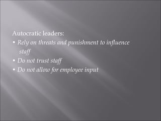 Autocratic leaders:
• Rely on threats and punishment to influence
staff
• Do not trust staff
• Do not allow for employee input
 