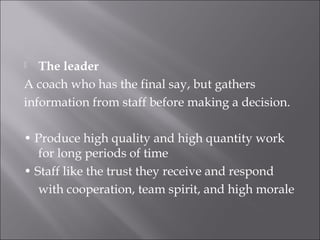  The leader
A coach who has the final say, but gathers
information from staff before making a decision.
• Produce high quality and high quantity work
for long periods of time
• Staff like the trust they receive and respond
with cooperation, team spirit, and high morale
 