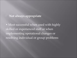  Not always appropriate
• Most successful when used with highly
skilled or experienced staff or when
implementing operational changes or
resolving individual or group problems
 