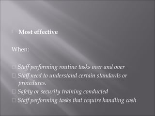  Most effective
When:
􀂉 Staff performing routine tasks over and over
􀂉 Staff need to understand certain standards or
procedures.
􀂉 Safety or security training conducted
􀂉 Staff performing tasks that require handling cash
 