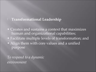  Transformational Leadership
• Creates and sustains a context that maximizes
human and organizational capabilities;
• Facilitate multiple levels of transformation; and
• Align them with core values and a unified
purpose
To respond to a dynamic
environment
 