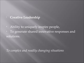  Creative Leadership
• Ability to uniquely inspire people,
• To generate shared innovative responses and
solutions.
To complex and readily changing situations
 