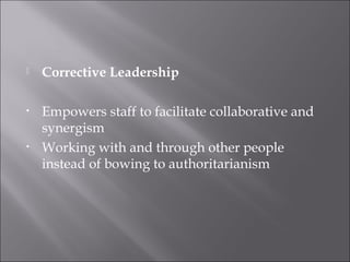  Corrective Leadership
• Empowers staff to facilitate collaborative and
synergism
• Working with and through other people
instead of bowing to authoritarianism
 